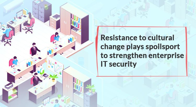 Resistance to cultural change plays spoilsport to strengthen enterprise IT security (Part – 2)